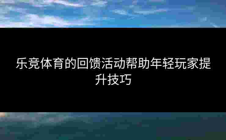 乐竞体育的回馈活动帮助年轻玩家提升技巧