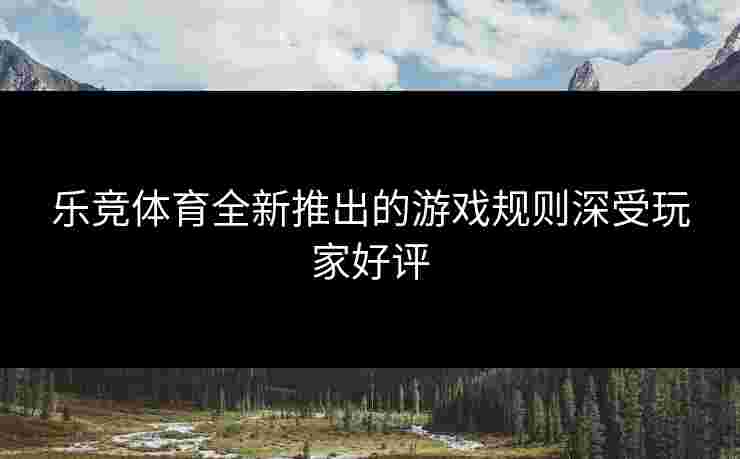 乐竞体育全新推出的游戏规则深受玩家好评