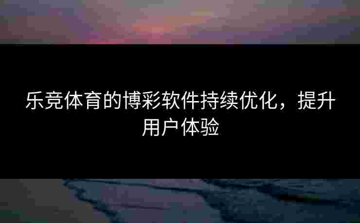 乐竞体育的博彩软件持续优化,提升用户体验 乐竞体育的博彩软件持续优化,提升用户体验