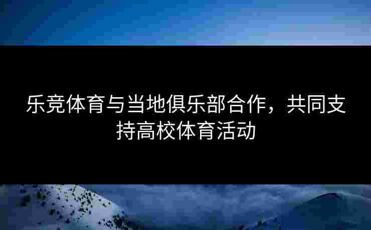 乐竞体育与当地俱乐部合作，共同支持高校体育活动