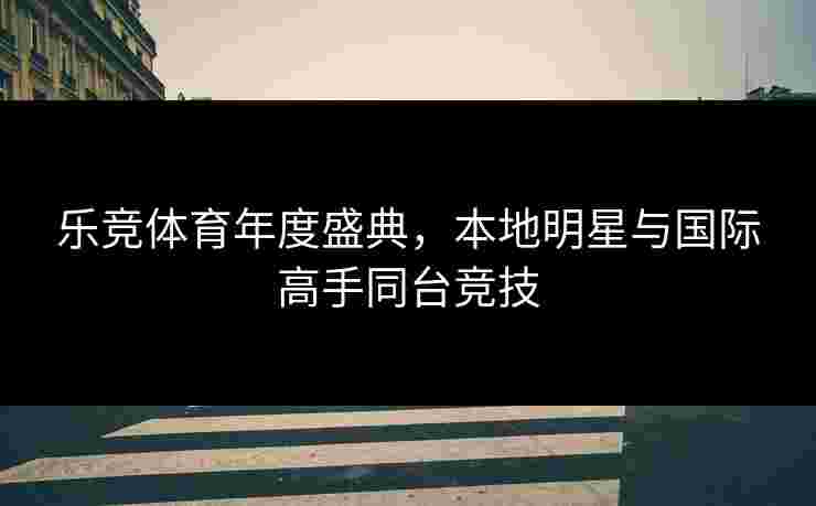 乐竞体育年度盛典,本地明星与国际高手同台竞技 乐竞体育年度盛典,本地明星与国际高手同台竞技