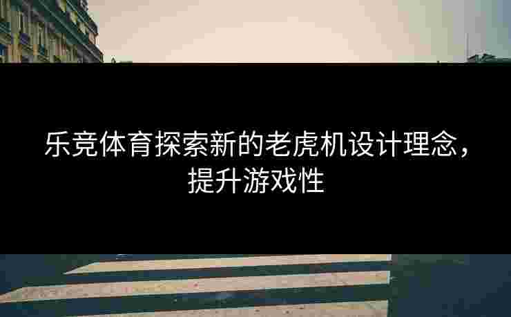 乐竞体育探索新的老虎机设计理念，提升游戏性