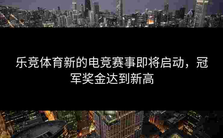 乐竞体育新的电竞赛事即将启动，冠军奖金达到新高