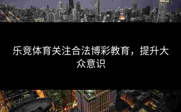 乐竞体育关注合法博彩教育，提升大众意识