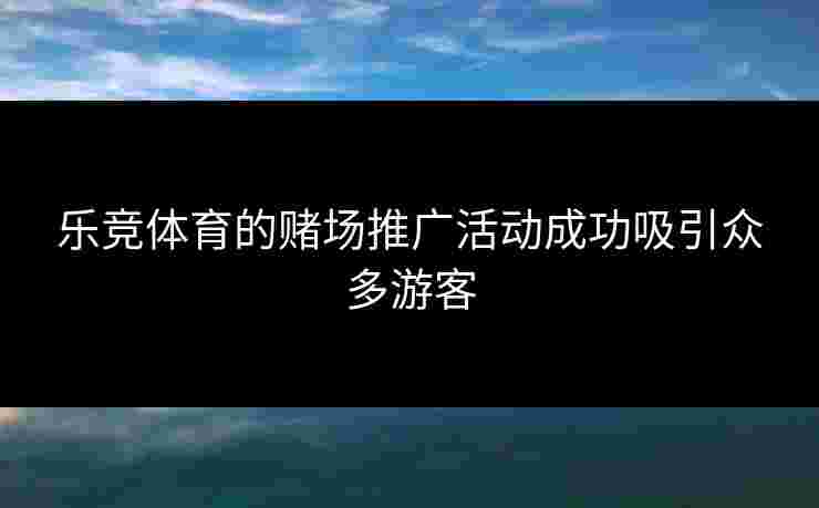 乐竞体育的赌场推广活动成功吸引众多游客