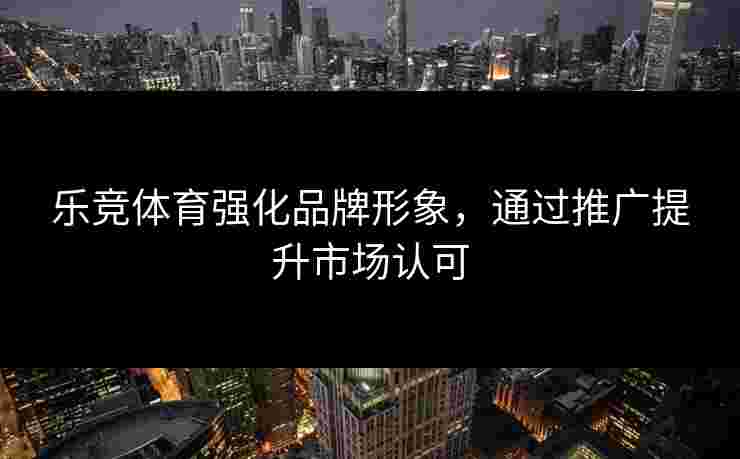 乐竞体育强化品牌形象，通过推广提升市场认可
