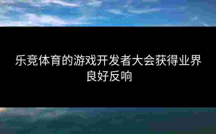 乐竞体育的游戏开发者大会获得业界良好反响