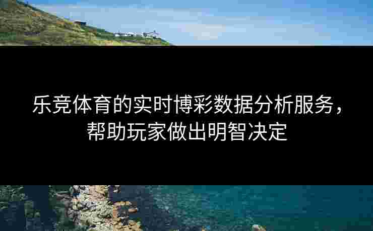 乐竞体育的实时博彩数据分析服务，帮助玩家做出明智决定