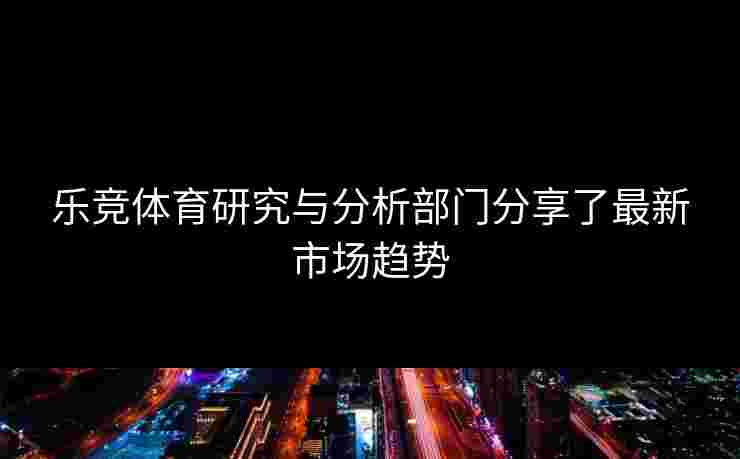 乐竞体育研究与分析部门分享了最新市场趋势