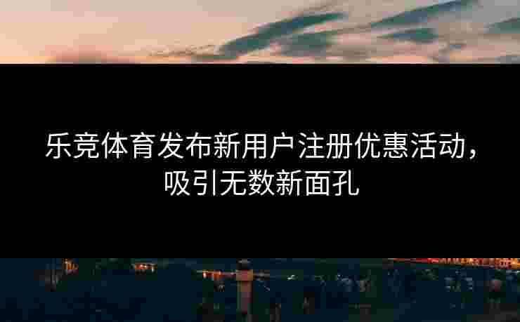 乐竞体育发布新用户注册优惠活动，吸引无数新面孔