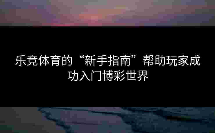 乐竞体育的“新手指南”帮助玩家成功入门博彩世界