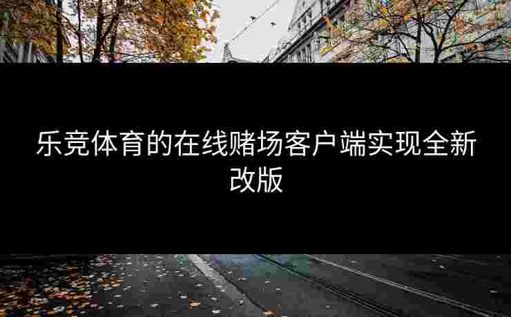 乐竞体育的在线赌场客户端实现全新改版