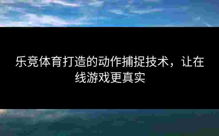 乐竞体育打造的动作捕捉技术，让在线游戏更真实