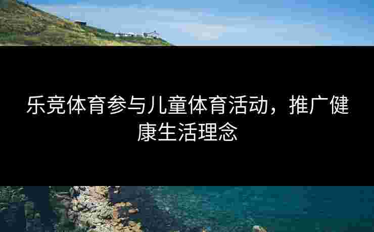 乐竞体育参与儿童体育活动，推广健康生活理念