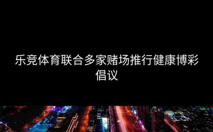 乐竞体育联合多家赌场推行健康博彩倡议