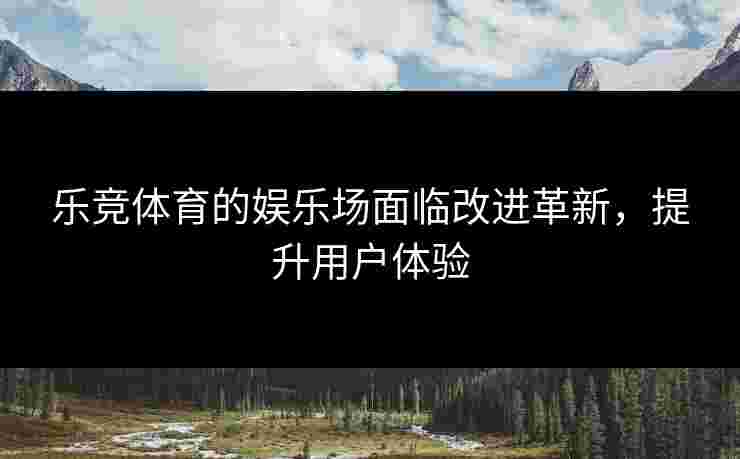 乐竞体育的娱乐场面临改进革新，提升用户体验