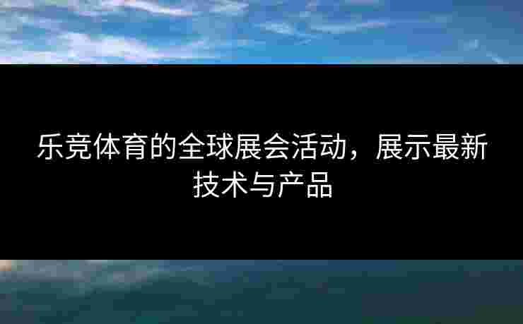 乐竞体育的全球展会活动，展示最新技术与产品