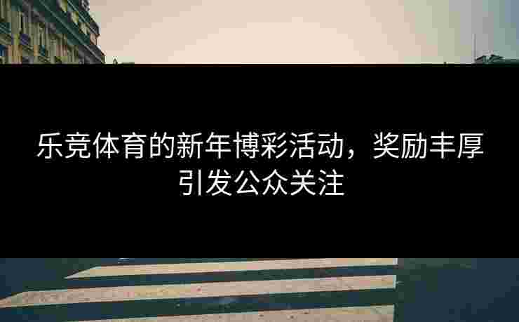 乐竞体育的新年博彩活动，奖励丰厚引发公众关注