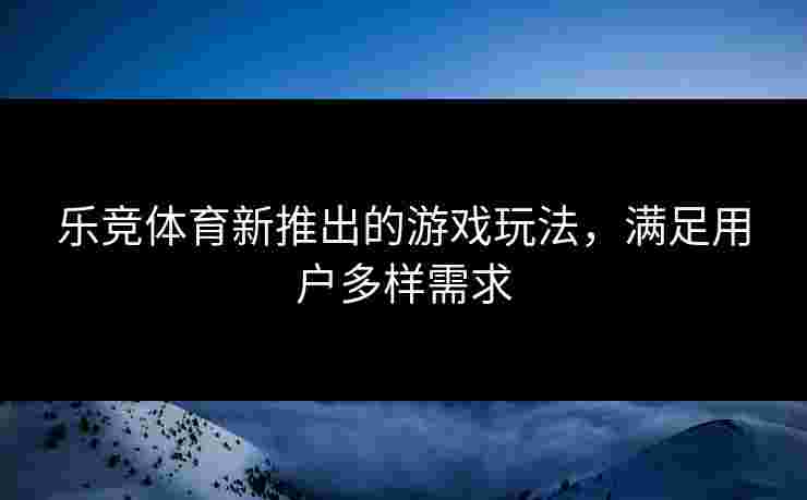 乐竞体育新推出的游戏玩法,满足用户多样需求 乐竞体育新推出的游戏玩法,满足用户多样需求
