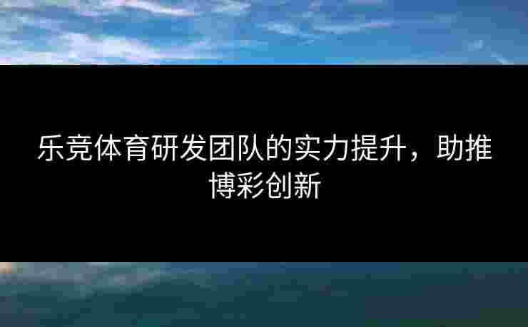 乐竞体育研发团队的实力提升,助推博彩创新 乐竞体育研发团队的实力提升,助推博彩创新
