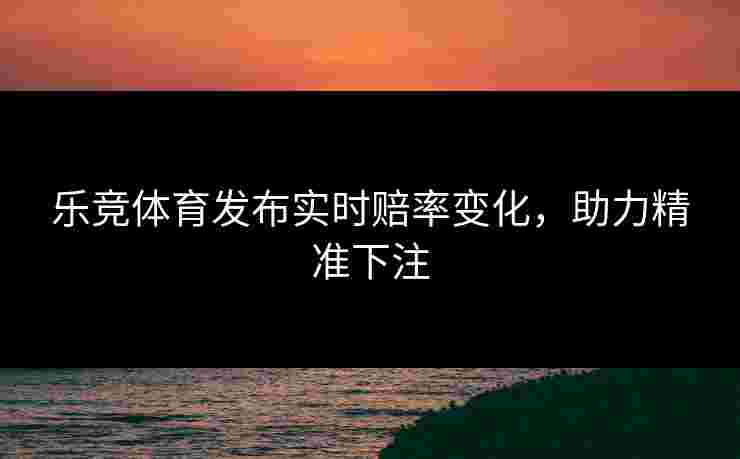 乐竞体育发布实时赔率变化，助力精准下注