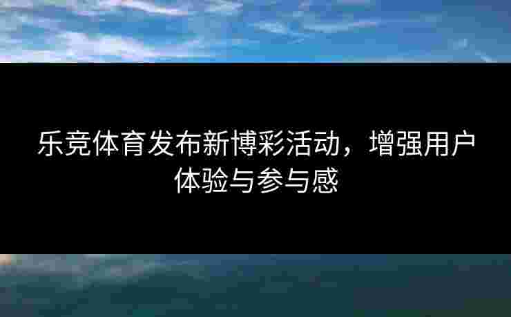 乐竞体育发布新博彩活动，增强用户体验与参与感