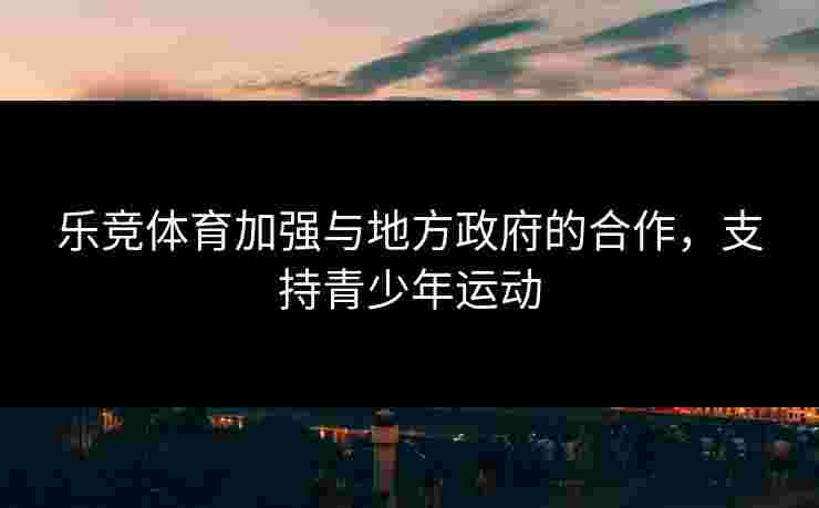 乐竞体育加强与地方政府的合作，支持青少年运动
