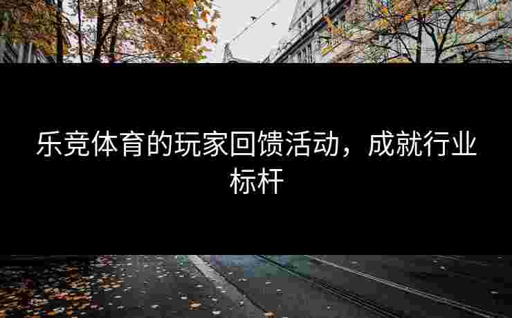 乐竞体育的玩家回馈活动，成就行业标杆