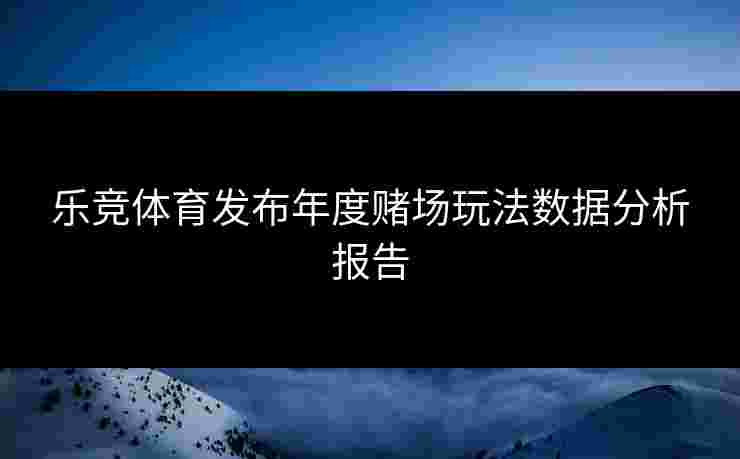 乐竞体育发布年度赌场玩法数据分析报告