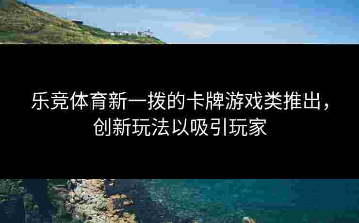 乐竞体育新一拨的卡牌游戏类推出,创新玩法以吸引玩家 乐竞体育新一拨的卡牌游戏类推出,创新玩法以吸引玩家