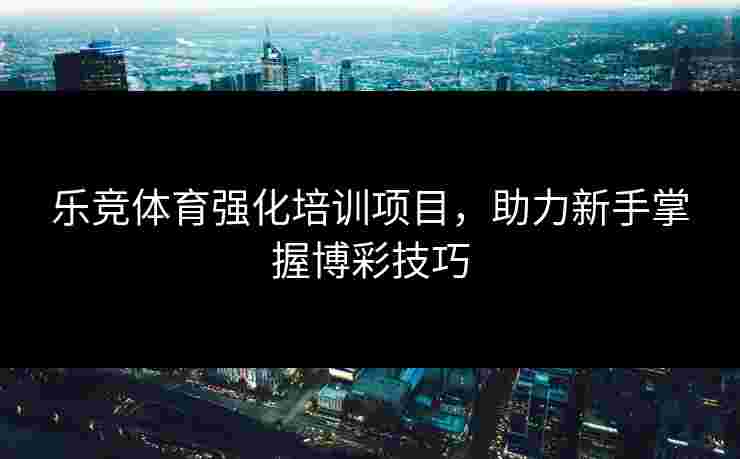 乐竞体育强化培训项目，助力新手掌握博彩技巧