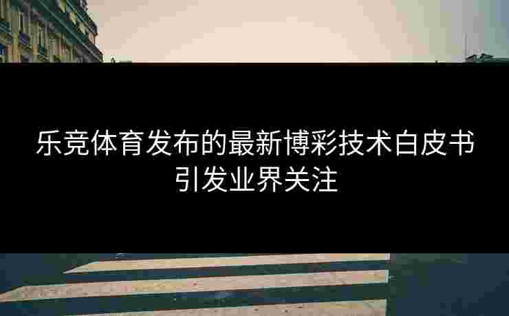 乐竞体育发布的最新博彩技术白皮书引发业界关注