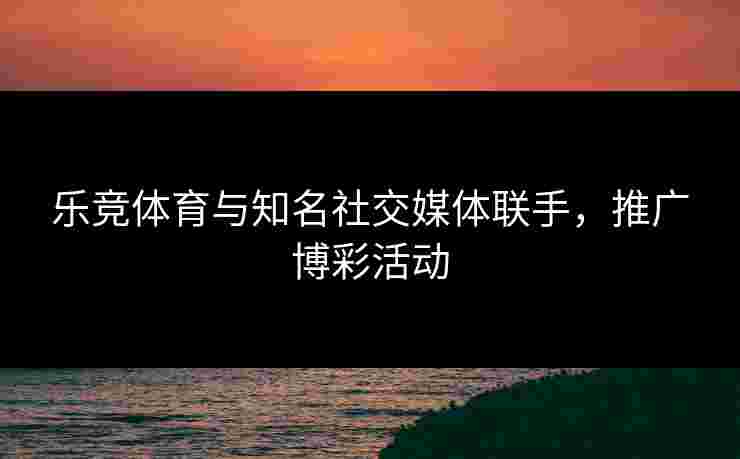 乐竞体育与知名社交媒体联手，推广博彩活动