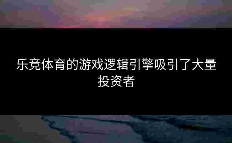 乐竞体育的游戏逻辑引擎吸引了大量投资者