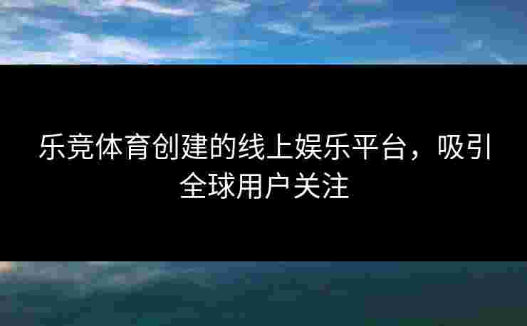 乐竞体育创建的线上娱乐平台，吸引全球用户关注