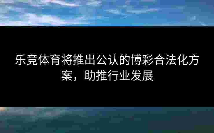 乐竞体育将推出公认的博彩合法化方案,助推行业发展 乐竞体育将推出公认的博彩合法化方案,助推行业发展