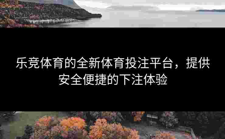 乐竞体育的全新体育投注平台，提供安全便捷的下注体验