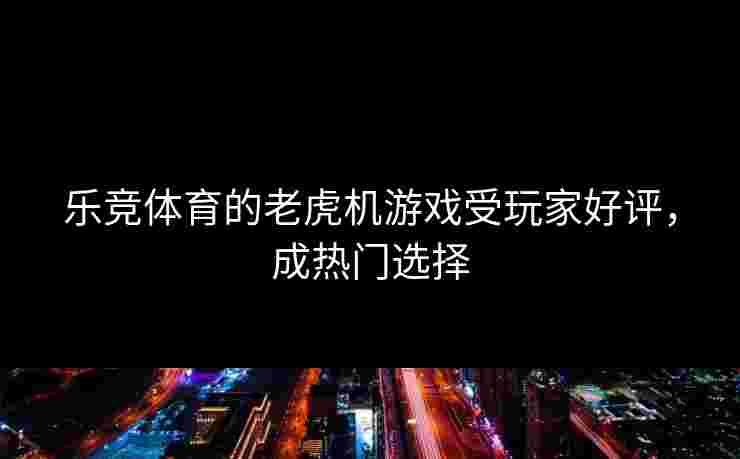 乐竞体育的老虎机游戏受玩家好评，成热门选择