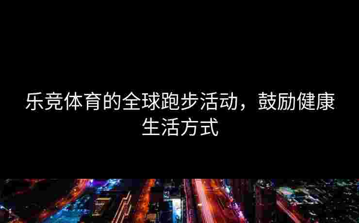 乐竞体育的全球跑步活动，鼓励健康生活方式