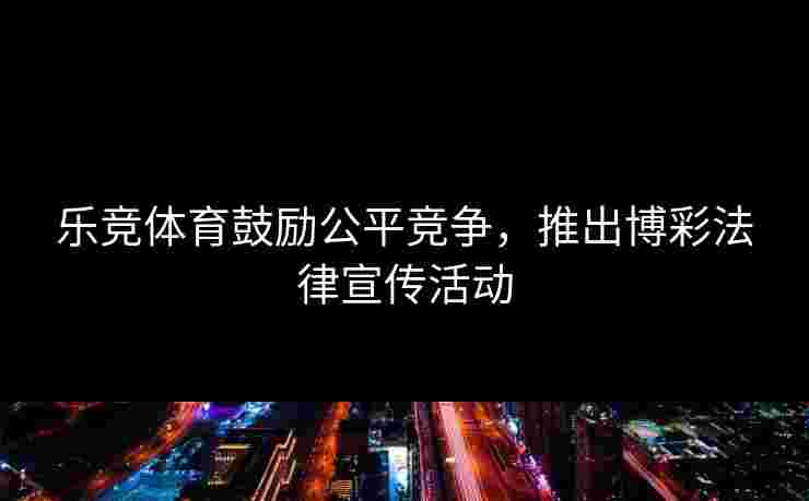 乐竞体育鼓励公平竞争，推出博彩法律宣传活动