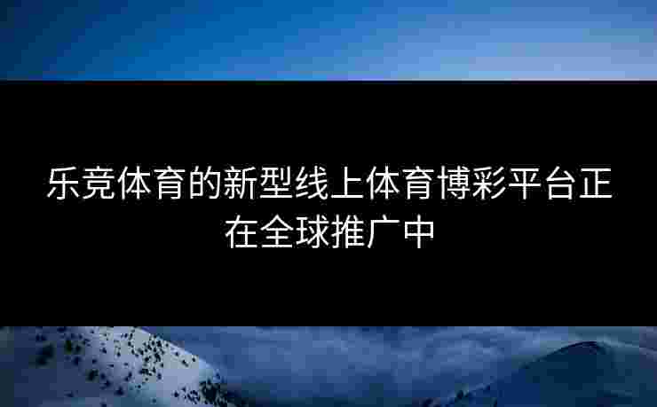 乐竞体育的新型线上体育博彩平台正在全球推广中 乐竞体育的新型线上体育博彩平台正在全球推广中