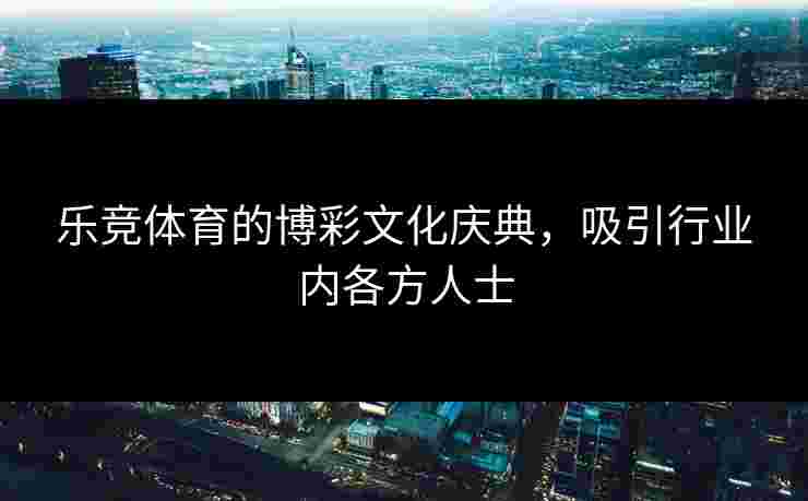 乐竞体育的博彩文化庆典，吸引行业内各方人士