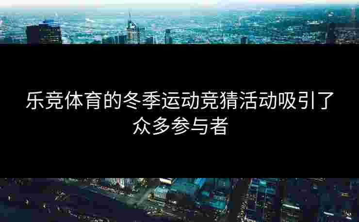 乐竞体育的冬季运动竞猜活动吸引了众多参与者