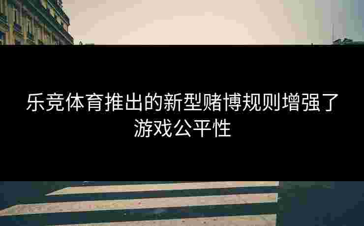 乐竞体育推出的新型赌博规则增强了游戏公平性