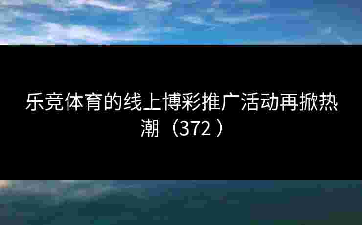 乐竞体育的线上博彩推广活动再掀热潮(372 ) 乐竞体育的线上博彩推广活动再掀热潮(372 )