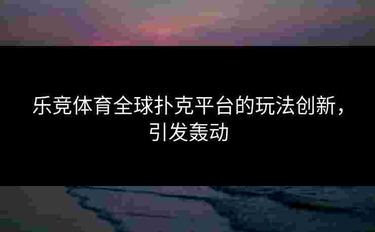 乐竞体育全球扑克平台的玩法创新,引发轰动 乐竞体育全球扑克平台的玩法创新,引发轰动