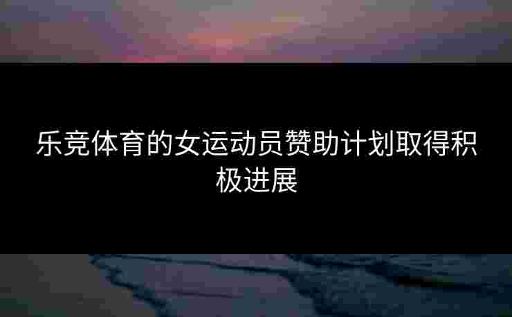 乐竞体育的女运动员赞助计划取得积极进展