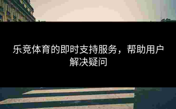 乐竞体育的即时支持服务，帮助用户解决疑问