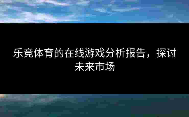 乐竞体育的在线游戏分析报告，探讨未来市场