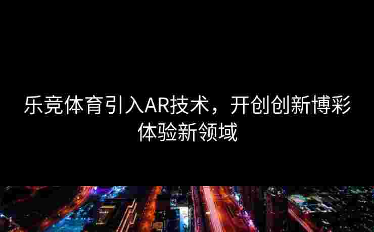 乐竞体育引入AR技术，开创创新博彩体验新领域
